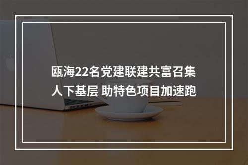 瓯海22名党建联建共富召集人下基层 助特色项目加速跑