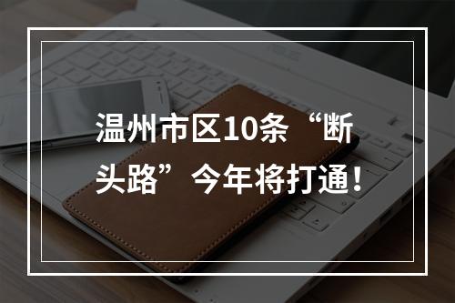 温州市区10条“断头路”今年将打通！