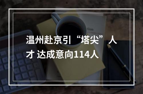 温州赴京引“塔尖”人才 达成意向114人