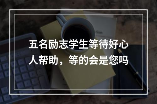 五名励志学生等待好心人帮助，等的会是您吗