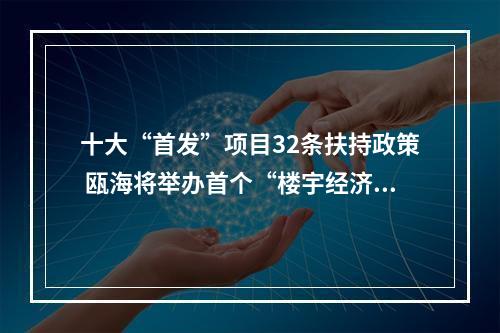 十大“首发”项目32条扶持政策 瓯海将举办首个“楼宇经济”高峰论坛