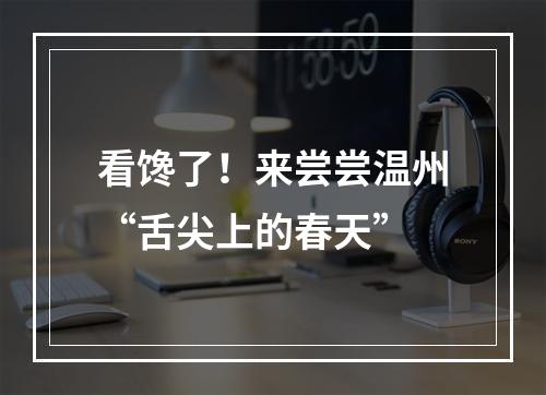 看馋了！来尝尝温州“舌尖上的春天”