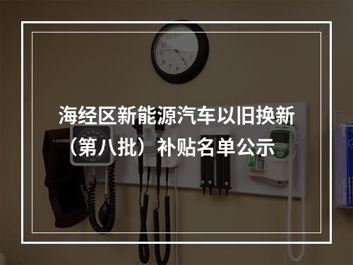 海经区新能源汽车以旧换新（第八批）补贴名单公示