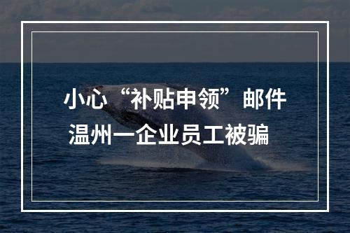 小心“补贴申领”邮件 温州一企业员工被骗