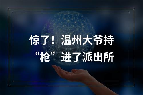 惊了！温州大爷持“枪”进了派出所
