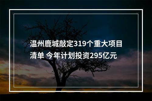 温州鹿城敲定319个重大项目清单 今年计划投资295亿元
