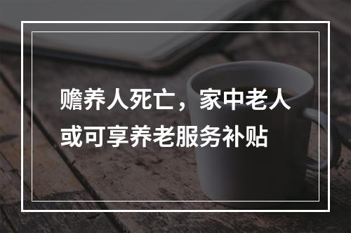 赡养人死亡，家中老人或可享养老服务补贴