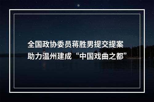 全国政协委员蒋胜男提交提案 助力温州建成“中国戏曲之都”