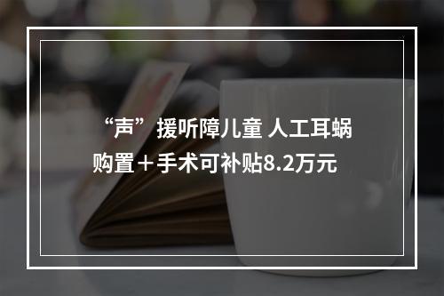 “声”援听障儿童 人工耳蜗购置＋手术可补贴8.2万元