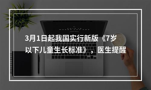 3月1日起我国实行新版《7岁以下儿童生长标准》，医生提醒