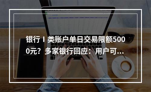 银行Ⅰ类账户单日交易限额5000元？多家银行回应：用户可以调整限额