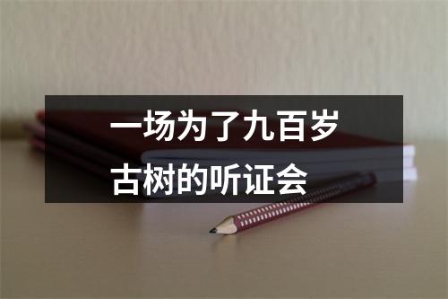 一场为了九百岁古树的听证会