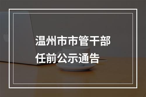 温州市市管干部任前公示通告