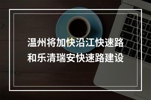 温州将加快沿江快速路和乐清瑞安快速路建设