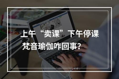 上午“卖课”下午停课 梵音瑜伽咋回事？