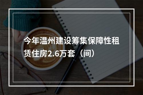 今年温州建设筹集保障性租赁住房2.6万套（间）