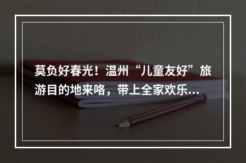 莫负好春光！温州“儿童友好”旅游目的地来咯，带上全家欢乐出游吧