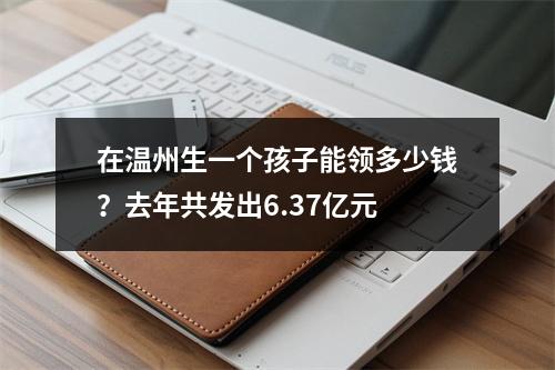 在温州生一个孩子能领多少钱？去年共发出6.37亿元