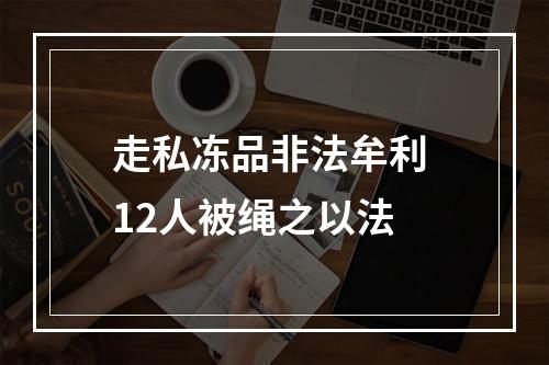走私冻品非法牟利 12人被绳之以法