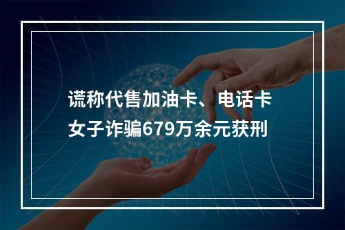 谎称代售加油卡、电话卡 女子诈骗679万余元获刑