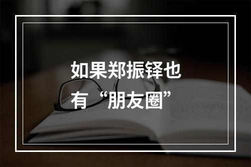 如果郑振铎也有“朋友圈”