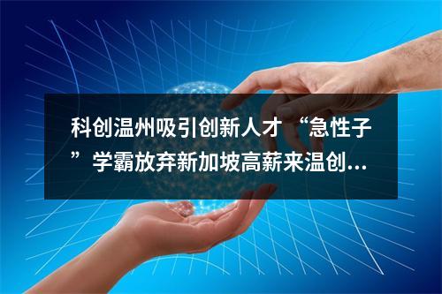 科创温州吸引创新人才 “急性子”学霸放弃新加坡高薪来温创业