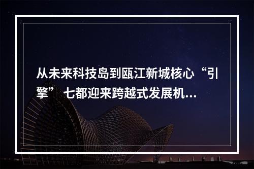 从未来科技岛到瓯江新城核心“引擎” 七都迎来跨越式发展机遇期