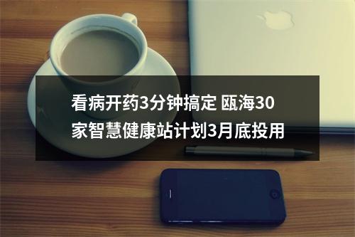 看病开药3分钟搞定 瓯海30家智慧健康站计划3月底投用