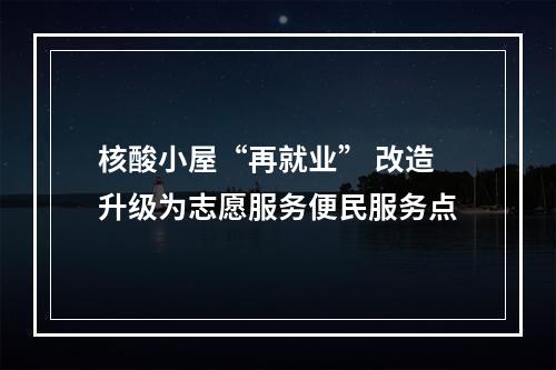 核酸小屋“再就业” 改造升级为志愿服务便民服务点