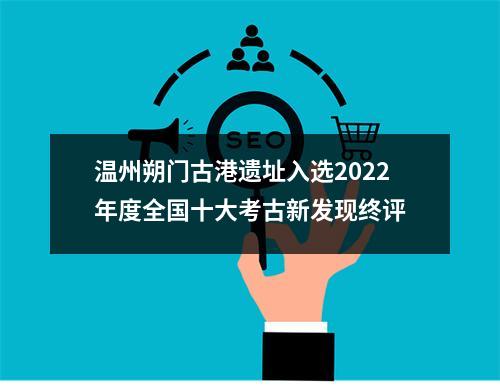 温州朔门古港遗址入选2022年度全国十大考古新发现终评