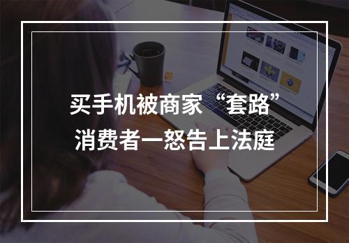 买手机被商家“套路” 消费者一怒告上法庭