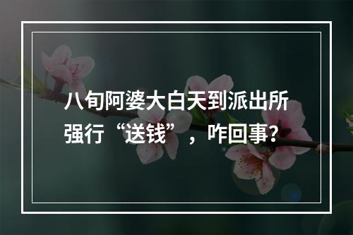 八旬阿婆大白天到派出所强行“送钱”，咋回事？
