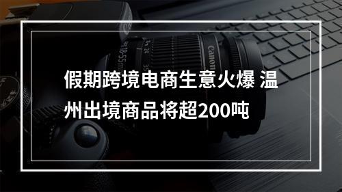 假期跨境电商生意火爆 温州出境商品将超200吨