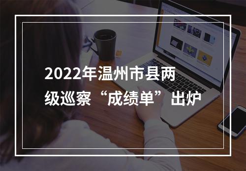 2022年温州市县两级巡察“成绩单”出炉