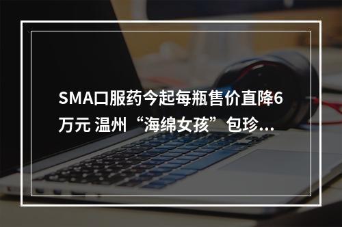 SMA口服药今起每瓶售价直降6万元 温州“海绵女孩”包珍妮有了“医”靠