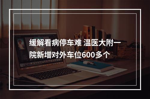 缓解看病停车难 温医大附一院新增对外车位600多个