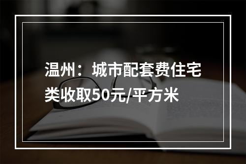 温州：城市配套费住宅类收取50元/平方米