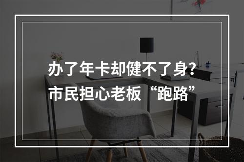 办了年卡却健不了身？市民担心老板“跑路”