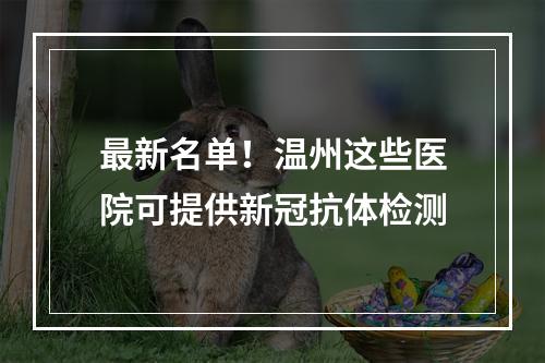 最新名单！温州这些医院可提供新冠抗体检测
