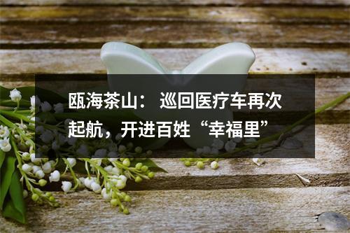瓯海茶山： 巡回医疗车再次起航，开进百姓“幸福里”