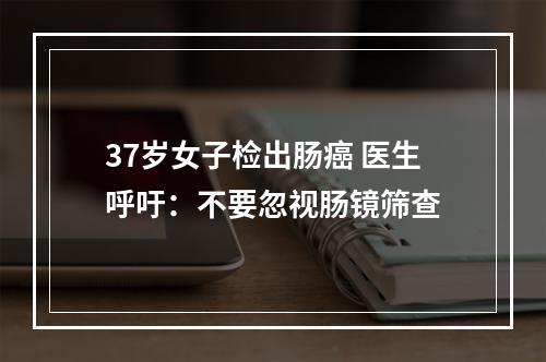 37岁女子检出肠癌 医生呼吁：不要忽视肠镜筛查