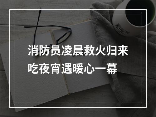 消防员凌晨救火归来吃夜宵遇暖心一幕