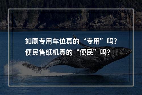 如厕专用车位真的“专用”吗？便民售纸机真的“便民”吗？