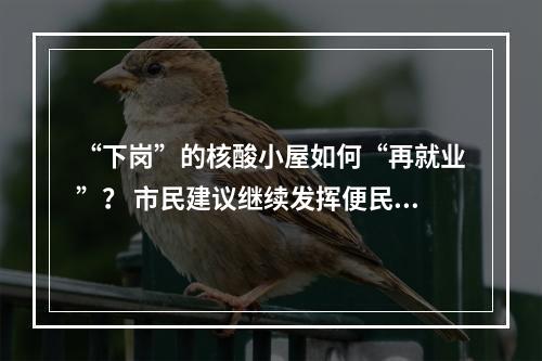 “下岗”的核酸小屋如何“再就业”？ 市民建议继续发挥便民惠民功效