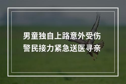 男童独自上路意外受伤 警民接力紧急送医寻亲