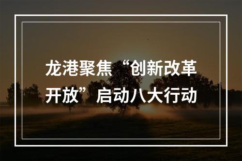 龙港聚焦“创新改革开放”启动八大行动