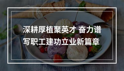 深耕厚植聚英才 奋力谱写职工建功立业新篇章