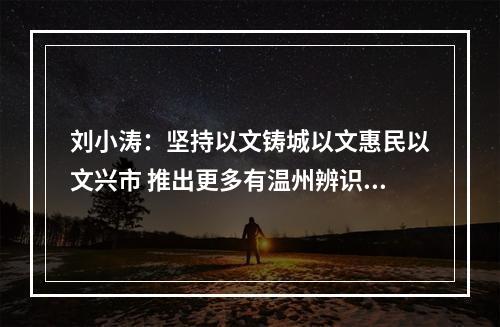 刘小涛：坚持以文铸城以文惠民以文兴市 推出更多有温州辨识度的文化明珠