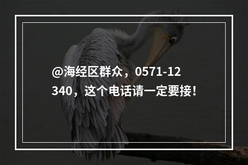 @海经区群众，0571-12340，这个电话请一定要接！