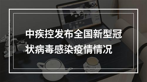 中疾控发布全国新型冠状病毒感染疫情情况